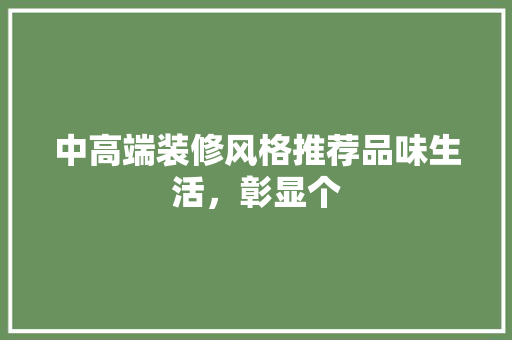 中高端装修风格推荐品味生活，彰显个