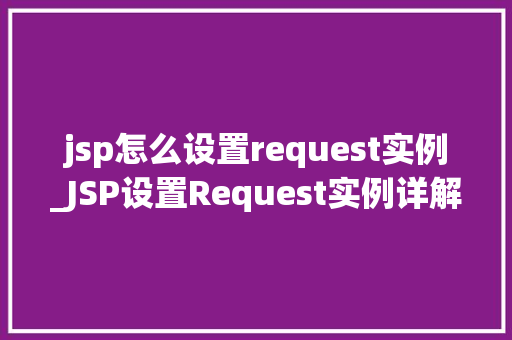 jsp怎么设置request实例_JSP设置Request实例详解新手必看攻略
