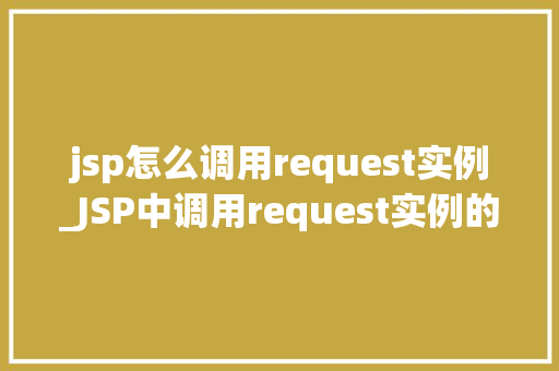 jsp怎么调用request实例_JSP中调用request实例的详细指南实战方法