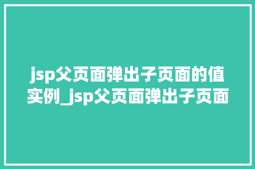 jsp父页面弹出子页面的值实例_jsp父页面弹出子页面的值实例轻松实现数据共享与交互  第1张