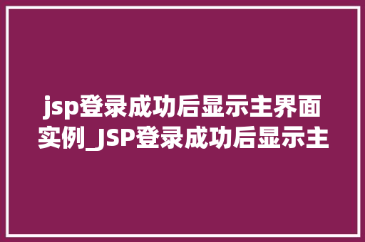 jsp登录成功后显示主界面实例_JSP登录成功后显示主界面实例详解