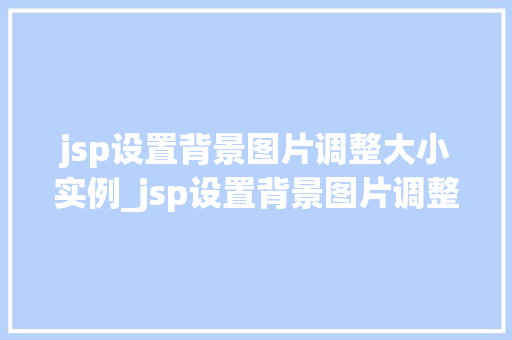 jsp设置背景图片调整大小实例_jsp设置背景图片调整大小实例详解让你的页面背景更加精彩