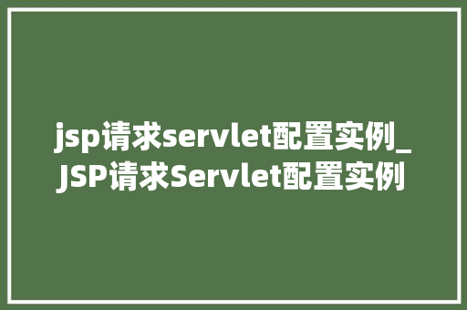 jsp请求servlet配置实例_JSP请求Servlet配置实例详解从入门到精通