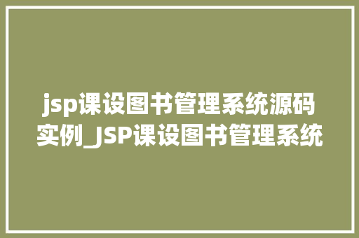 jsp课设图书管理系统源码实例_JSP课设图书管理系统源码实例详细与方法心得