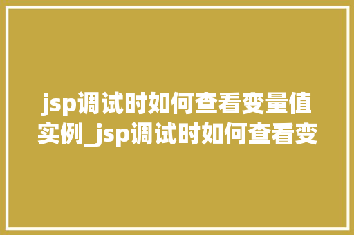 jsp调试时如何查看变量值实例_jsp调试时如何查看变量值实例全方位与方法分享