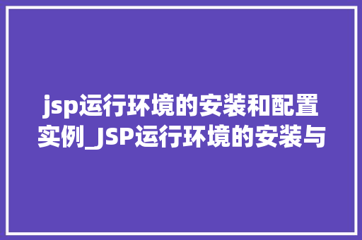 jsp运行环境的安装和配置实例_JSP运行环境的安装与配置实例从入门到精通