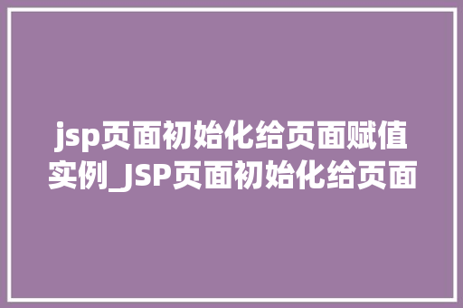 jsp页面初始化给页面赋值实例_JSP页面初始化给页面赋值实例详解新手入门必看