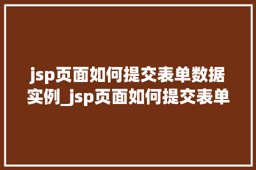 jsp页面如何提交表单数据实例_jsp页面如何提交表单数据实例详细浅出带你入门