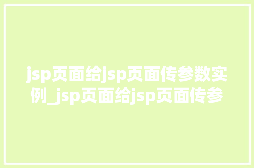 jsp页面给jsp页面传参数实例_jsp页面给jsp页面传参数实例轻松实现页面间的数据交互