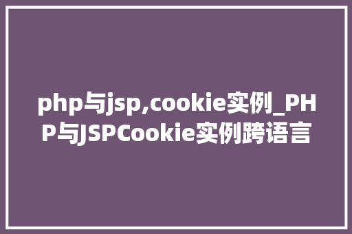 php与jsp,cookie实例_PHP与JSPCookie实例跨语言技术融合,实现数据共享的奥秘 第1张 php与jsp,cookie实例_PHP与JSPCookie实例跨语言技术融合,实现数据共享的奥秘 第1张