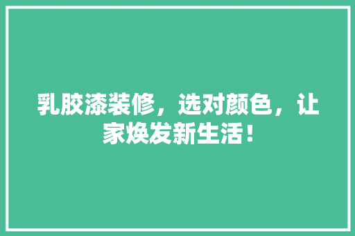 乳胶漆装修，选对颜色，让家焕发新生活！