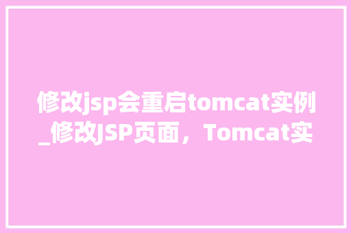 修改jsp会重启tomcat实例_修改JSP页面，Tomcat实例为何会重启详细与解决方法