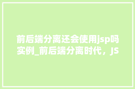 前后端分离还会使用jsp吗实例_前后端分离时代，JSP是否还有用例子分析及实例讨论