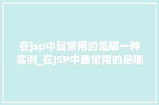 在jsp中最常用的是哪一种实例_在JSP中最常用的是哪一种实例JSP实例化技术的那些事儿