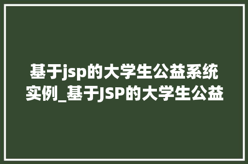 基于jsp的大学生公益系统实例_基于JSP的大学生公益系统实例设计与实现讨论