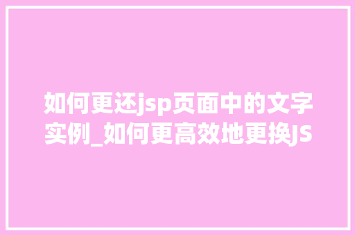 如何更还jsp页面中的文字实例_如何更高效地更换JSP页面中的文字实例适用方法大