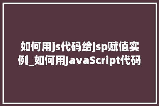 如何用js代码给jsp赋值实例_如何用JavaScript代码给JSP页面赋值实例详解