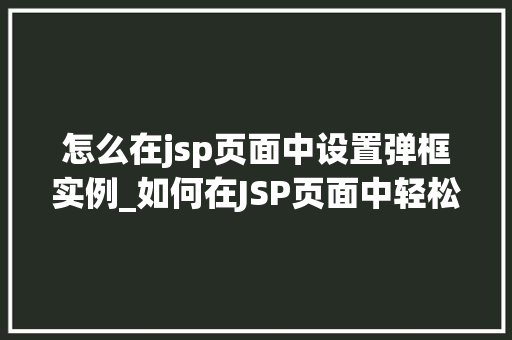 怎么在jsp页面中设置弹框实例_如何在JSP页面中轻松设置弹框实例全方位与实操指南
