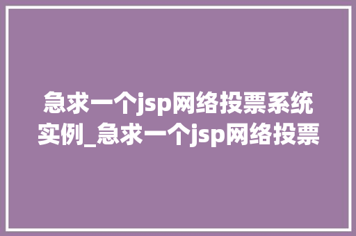 急求一个jsp网络投票系统实例_急求一个jsp网络投票系统实例这些细节你一定要知道