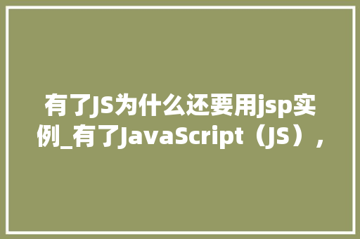 有了JS为什么还要用jsp实例_有了JavaScript（JS），为什么还要用JSP实例详细剖析两者区别与适用场景
