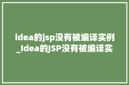idea的jsp没有被编译实例_Idea的JSP没有被编译实例原因排查与解决方法
