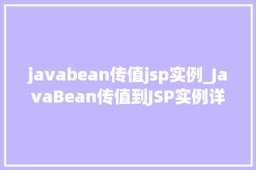 javabean传值jsp实例_JavaBean传值到JSP实例详解实战方法与例子分析