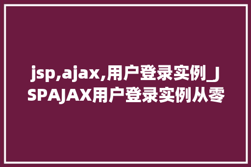 jsp,ajax,用户登录实例_JSPAJAX用户登录实例从零开始构建高效的用户登录系统