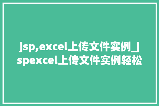 jsp,excel上传文件实例_jspexcel上传文件实例轻松实现高效数据导入