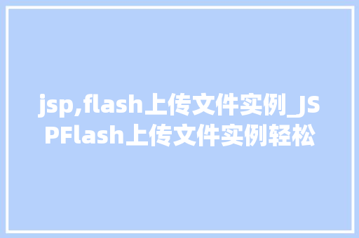 jsp,flash上传文件实例_JSPFlash上传文件实例轻松实现高效文件上传
