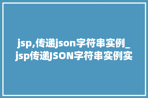 jsp,传递json字符串实例_jsp传递JSON字符串实例实战与代码示例