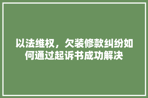以法维权，欠装修款纠纷如何通过起诉书成功解决