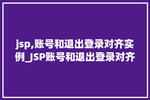 jsp,账号和退出登录对齐实例_JSP账号和退出登录对齐实例实战与代码实现