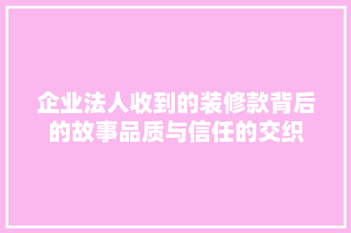 企业法人收到的装修款背后的故事品质与信任的交织