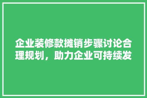 企业装修款摊销步骤讨论合理规划，助力企业可持续发展