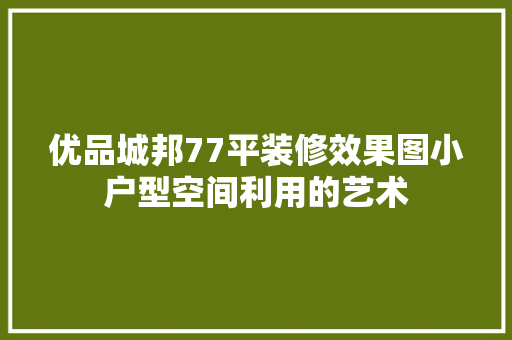 优品城邦77平装修效果图小户型空间利用的艺术