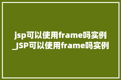 jsp可以使用frame吗实例_JSP可以使用frame吗实例详解