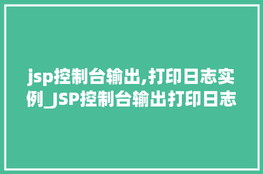 jsp控制台输出,打印日志实例_JSP控制台输出打印日志实例全面与实战方法