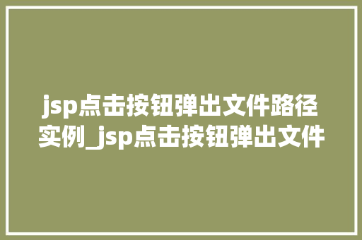 jsp点击按钮弹出文件路径实例_jsp点击按钮弹出文件路径实例详解轻松实现文件路径展示