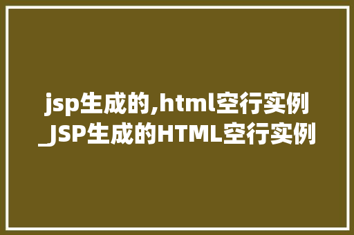jsp生成的,html空行实例_JSP生成的HTML空行实例常见问题及解决方法
