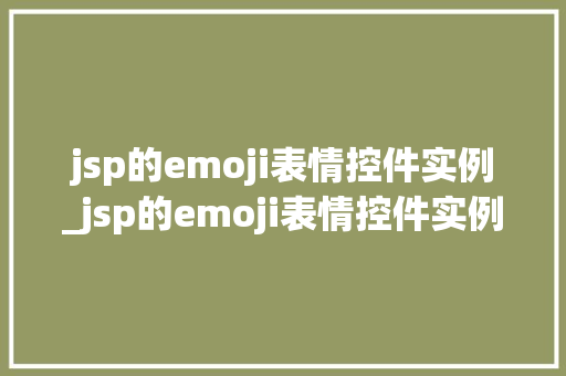 jsp的emoji表情控件实例_jsp的emoji表情控件实例轻松实现个化表情展示