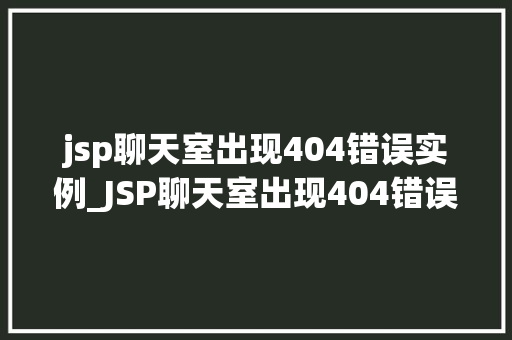 jsp聊天室出现404错误实例_JSP聊天室出现404错误实例排查与解决之路