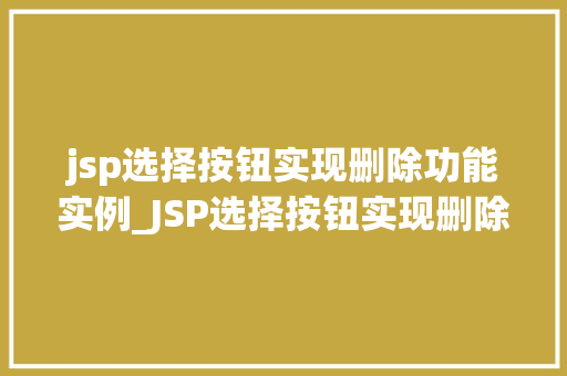 jsp选择按钮实现删除功能实例_JSP选择按钮实现删除功能实例从入门到精通