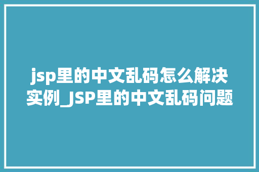jsp里的中文乱码怎么解决实例_JSP里的中文乱码问题详解及解决实例 第1张 jsp里的中文乱码怎么解决实例_JSP里的中文乱码问题详解及解决实例 第1张