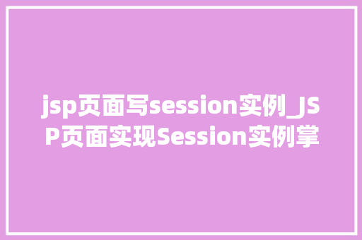 jsp页面写session实例_JSP页面实现Session实例掌握Web会话管理的核心技术  第1张