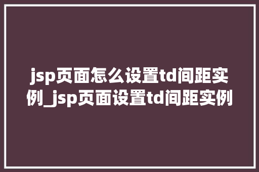 jsp页面怎么设置td间距实例_jsp页面设置td间距实例详解轻松掌握间距调整方法