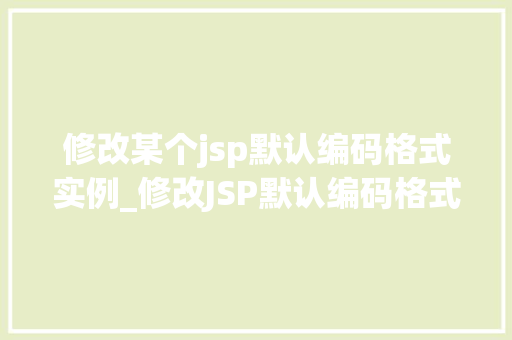 修改某个jsp默认编码格式实例_修改JSP默认编码格式轻松应对编码问题,让网页更顺畅