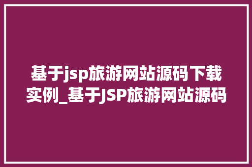 基于jsp旅游网站源码下载实例_基于JSP旅游网站源码下载实例轻松搭建你的旅游电商平台
