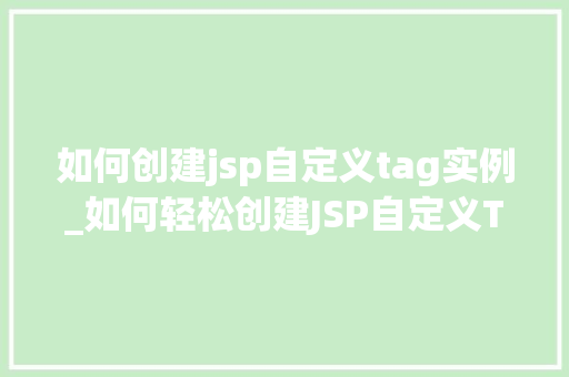 如何创建jsp自定义tag实例_如何轻松创建JSP自定义Tag实例入门与方法指南