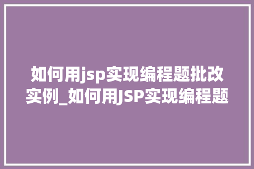 如何用jsp实现编程题批改实例_如何用JSP实现编程题批改实例从理论到方法的  第1张