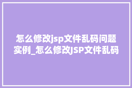 怎么修改jsp文件乱码问题实例_怎么修改JSP文件乱码问题实例一步步解决你的编码困惑